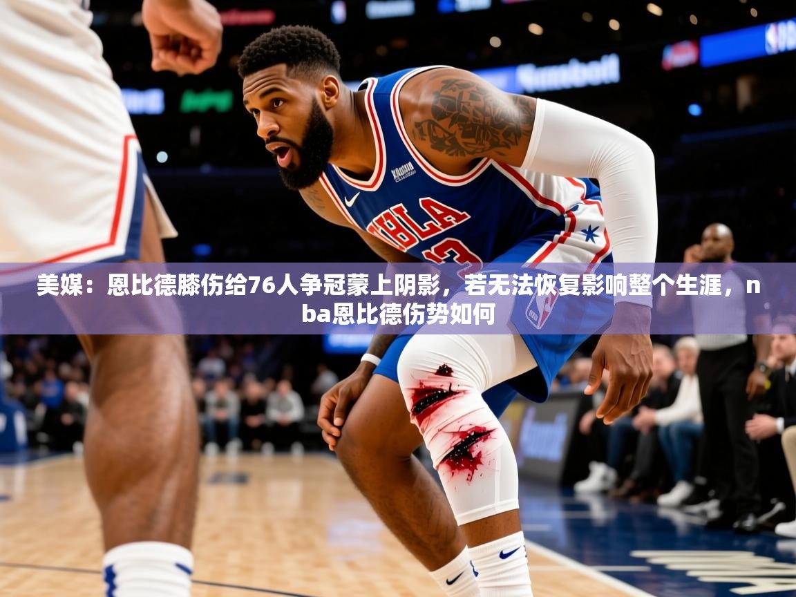 2025爱游戏体育在线美媒:恩比德膝伤给76人争冠蒙上阴影,若无法恢复影响整个生涯,nba恩比德伤势如何 第4张
