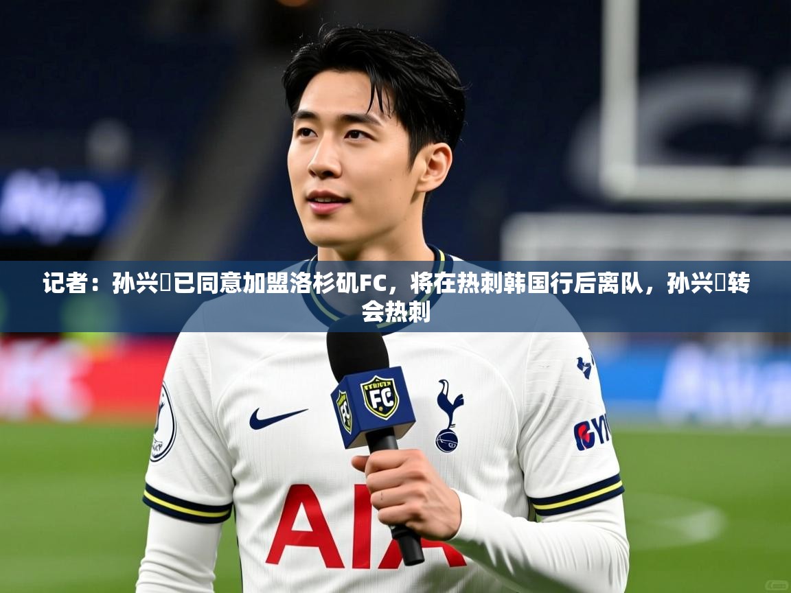 2025爱游戏ayx体育官网登录入口记者:孙兴慜已同意加盟洛杉矶FC,将在热刺韩国行后离队,孙兴慜转会热刺 第1张