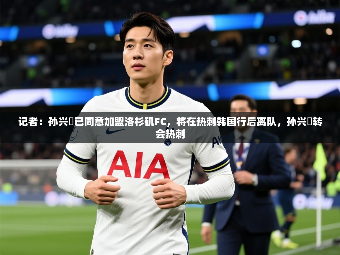 2025爱游戏ayx体育官网登录入口记者:孙兴慜已同意加盟洛杉矶FC,将在热刺韩国行后离队,孙兴慜转会热刺 第2张