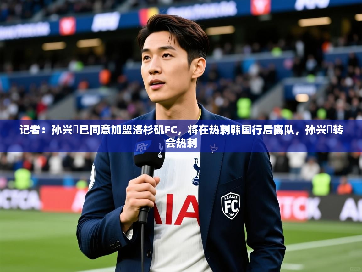 2025爱游戏ayx体育官网登录入口记者:孙兴慜已同意加盟洛杉矶FC,将在热刺韩国行后离队,孙兴慜转会热刺 第4张