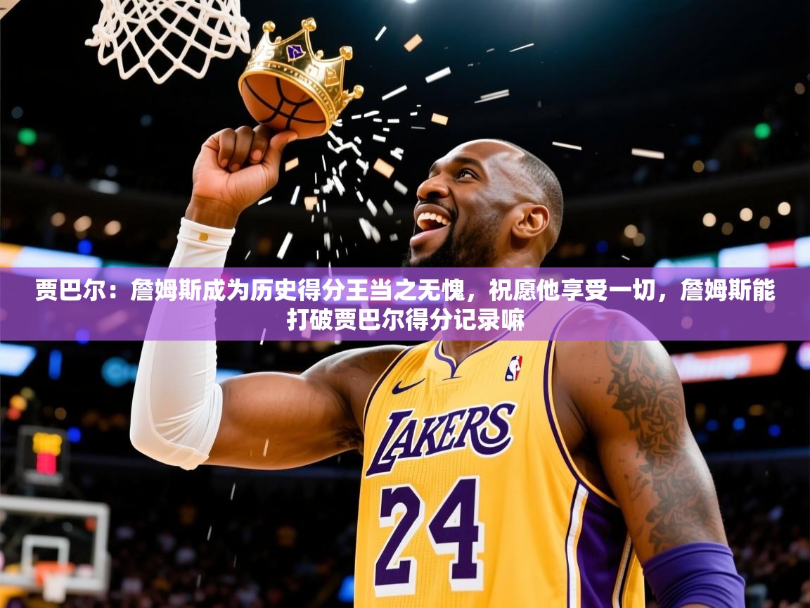 2025爱游戏体育注册官网贾巴尔:詹姆斯成为历史得分王当之无愧,祝愿他享受一切,詹姆斯能打破贾巴尔得分记录嘛 第1张