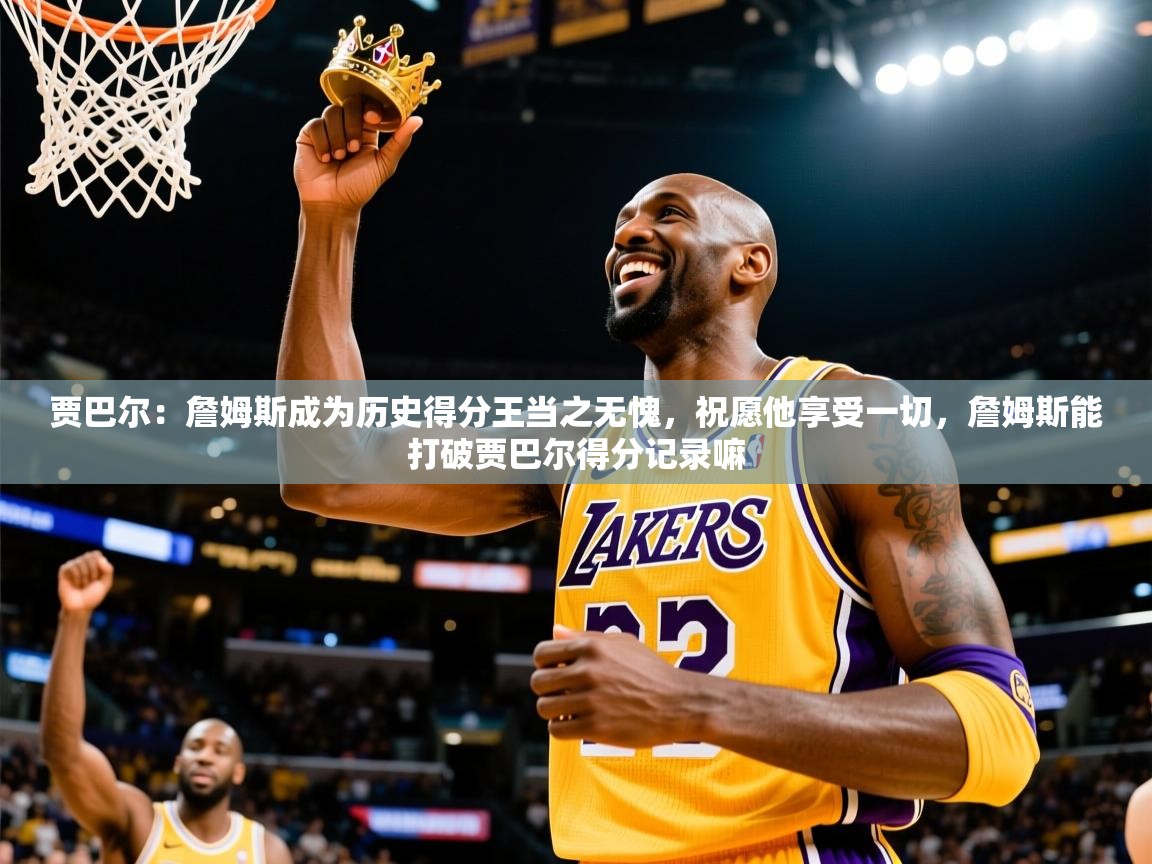 2025爱游戏体育注册官网贾巴尔:詹姆斯成为历史得分王当之无愧,祝愿他享受一切,詹姆斯能打破贾巴尔得分记录嘛 第3张