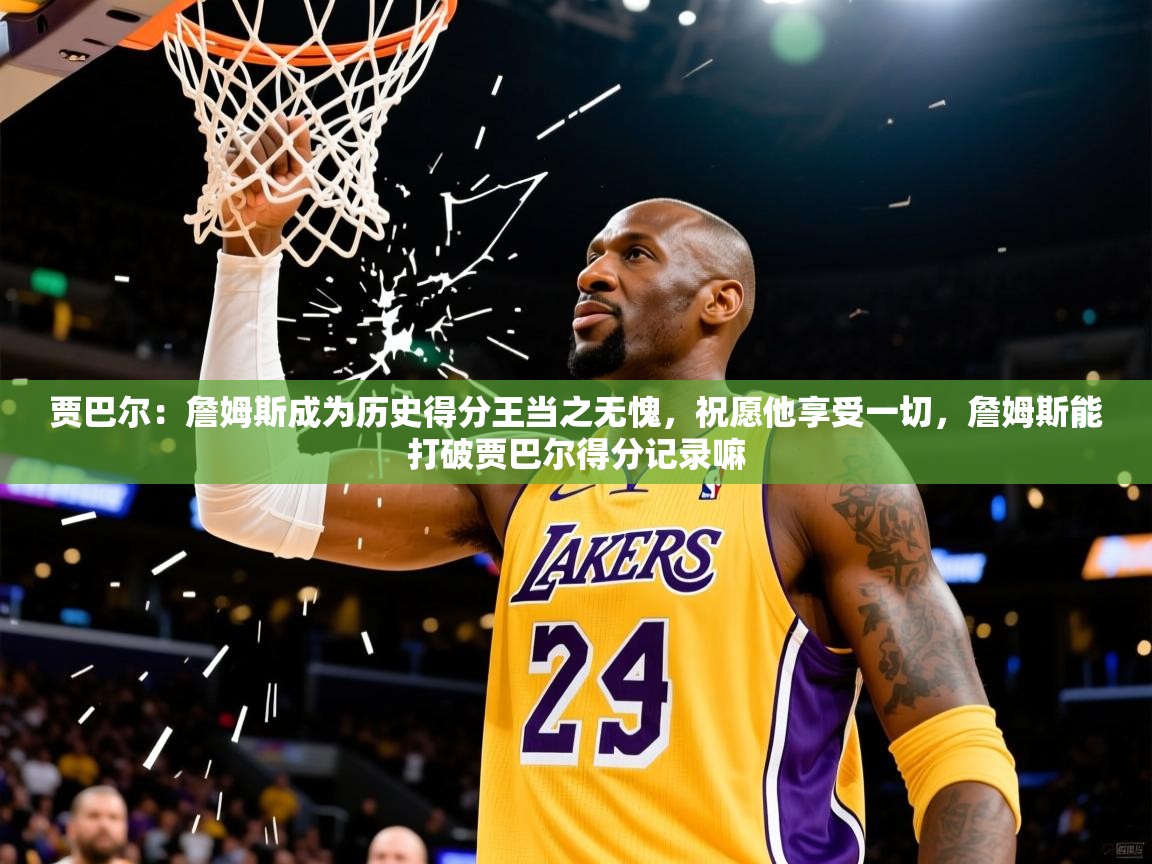 2025爱游戏体育注册官网贾巴尔:詹姆斯成为历史得分王当之无愧,祝愿他享受一切,詹姆斯能打破贾巴尔得分记录嘛 第4张