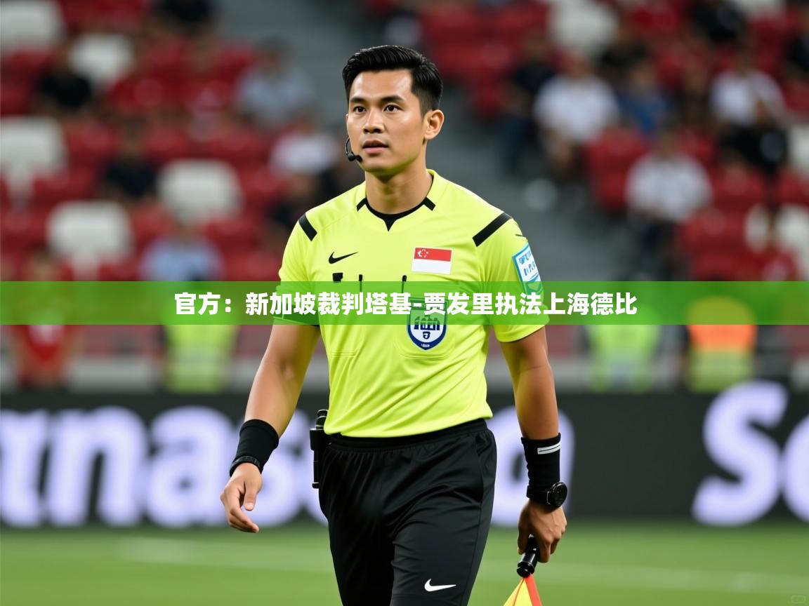 2025爱游戏体育(中国)官方网站官方：新加坡裁判塔基-贾发里执法上海德比  第3张