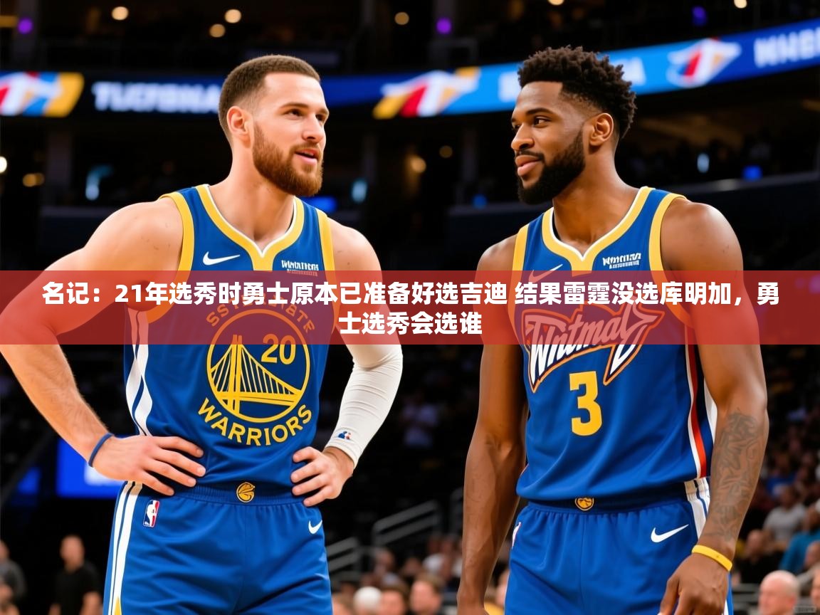 2025爱游戏ayx体育app官方网站入口名记：21年选秀时勇士原本已准备好选吉迪 结果雷霆没选库明加，勇士选秀会选谁