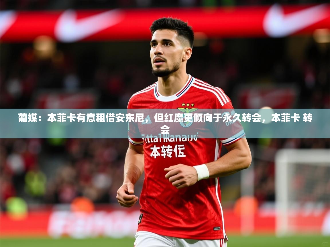 2025爱游戏体育注册流程葡媒：本菲卡有意租借安东尼，但红魔更倾向于永久转会，本菲卡 转会  第2张