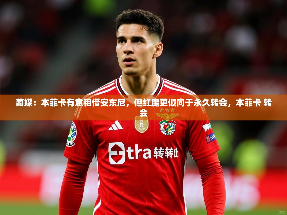 2025爱游戏体育注册流程葡媒：本菲卡有意租借安东尼，但红魔更倾向于永久转会，本菲卡 转会  第4张