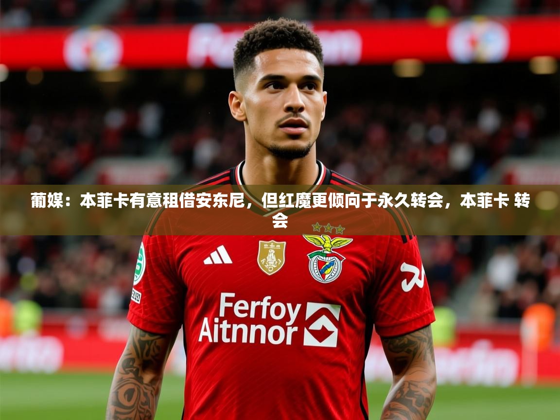 2025爱游戏体育注册流程葡媒：本菲卡有意租借安东尼，但红魔更倾向于永久转会，本菲卡 转会  第3张