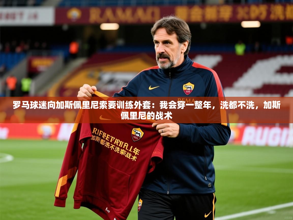 2025爱游戏体育在线罗马球迷向加斯佩里尼索要训练外套：我会穿一整年，洗都不洗，加斯佩里尼的战术  第1张