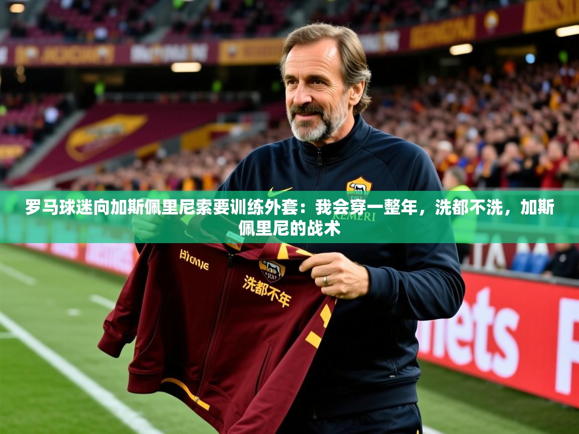 2025爱游戏体育在线罗马球迷向加斯佩里尼索要训练外套：我会穿一整年，洗都不洗，加斯佩里尼的战术  第2张