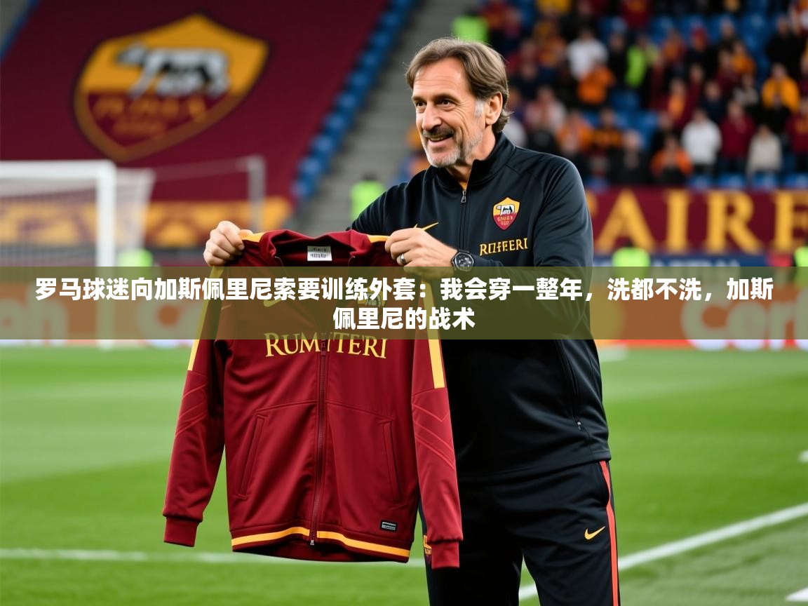 2025爱游戏体育在线罗马球迷向加斯佩里尼索要训练外套：我会穿一整年，洗都不洗，加斯佩里尼的战术  第3张