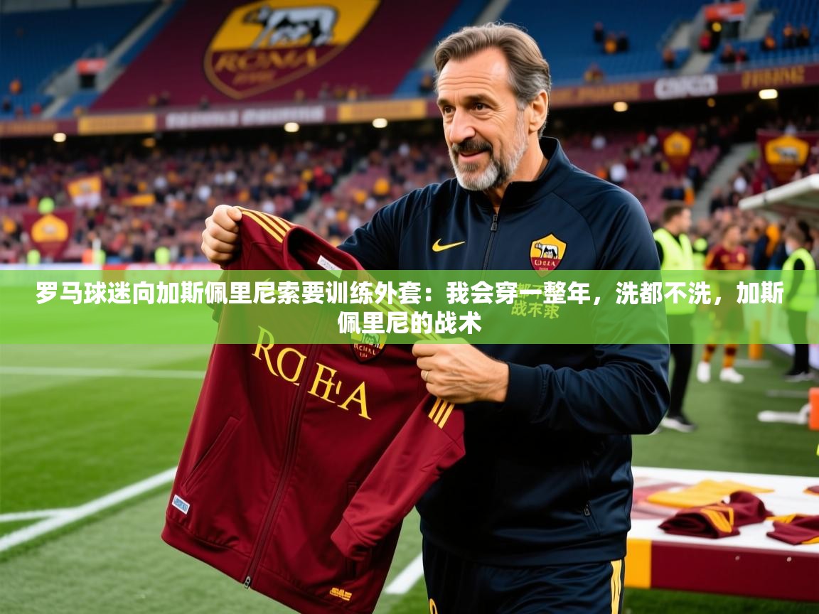 2025爱游戏体育在线罗马球迷向加斯佩里尼索要训练外套：我会穿一整年，洗都不洗，加斯佩里尼的战术  第4张
