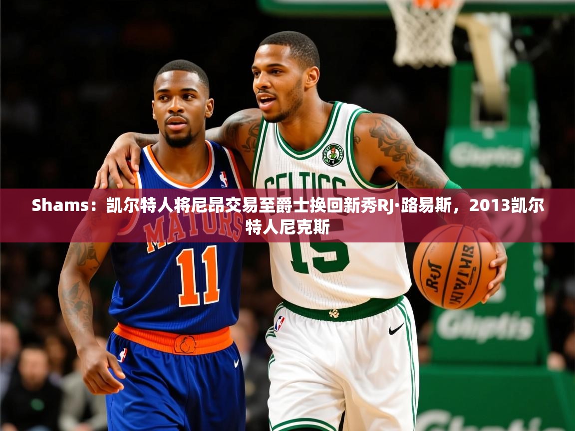 2025爱游戏体育网页版登录入口Shams：凯尔特人将尼昂交易至爵士换回新秀RJ·路易斯，2013凯尔特人尼克斯  第2张