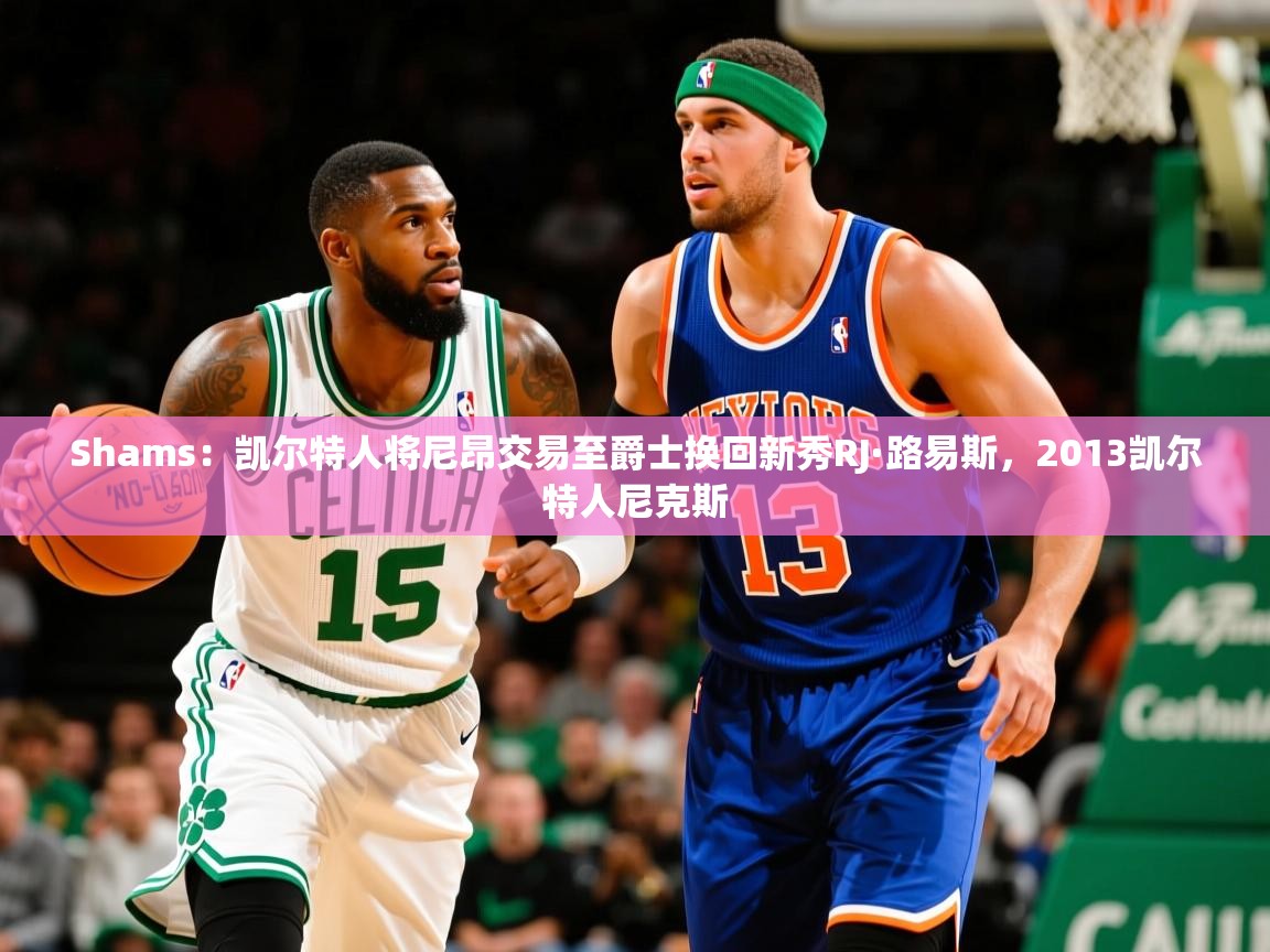 2025爱游戏体育网页版登录入口Shams：凯尔特人将尼昂交易至爵士换回新秀RJ·路易斯，2013凯尔特人尼克斯  第4张