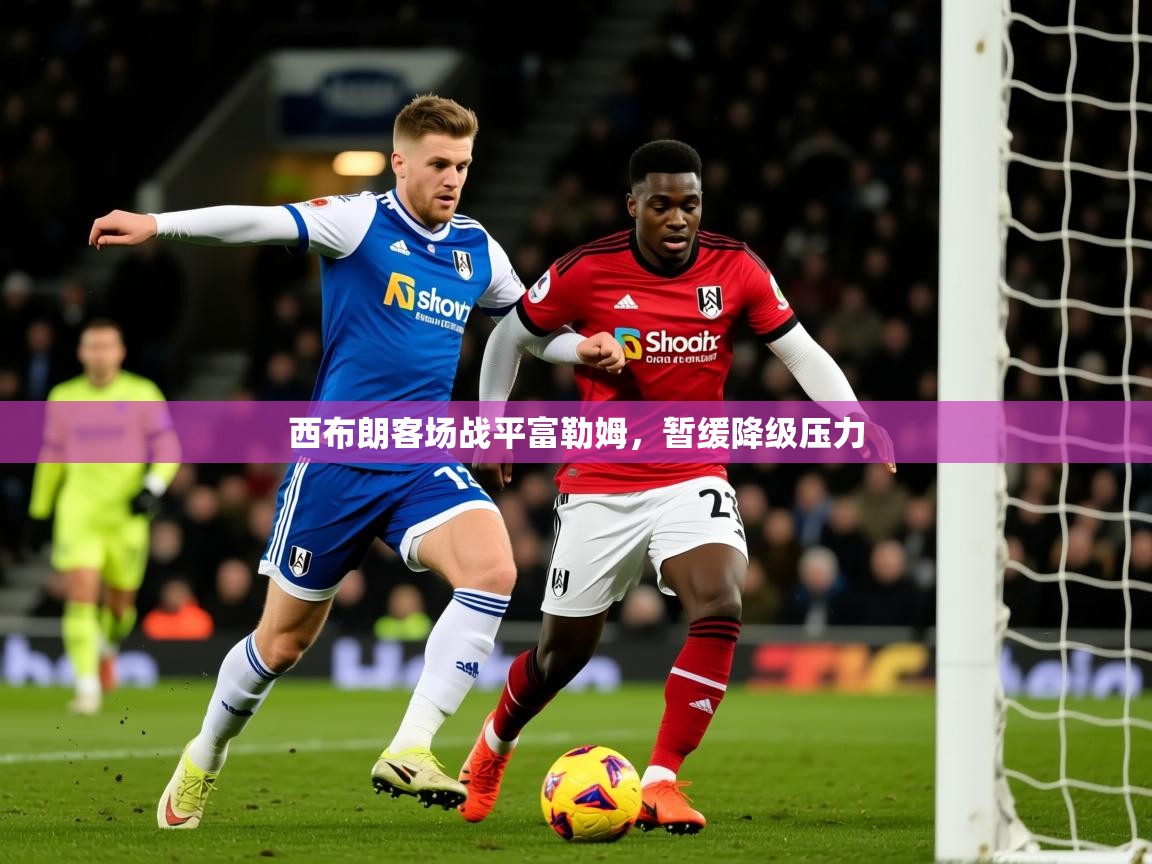 2026爱游戏体育注册账号西布朗客场战平富勒姆，暂缓降级压力  第3张