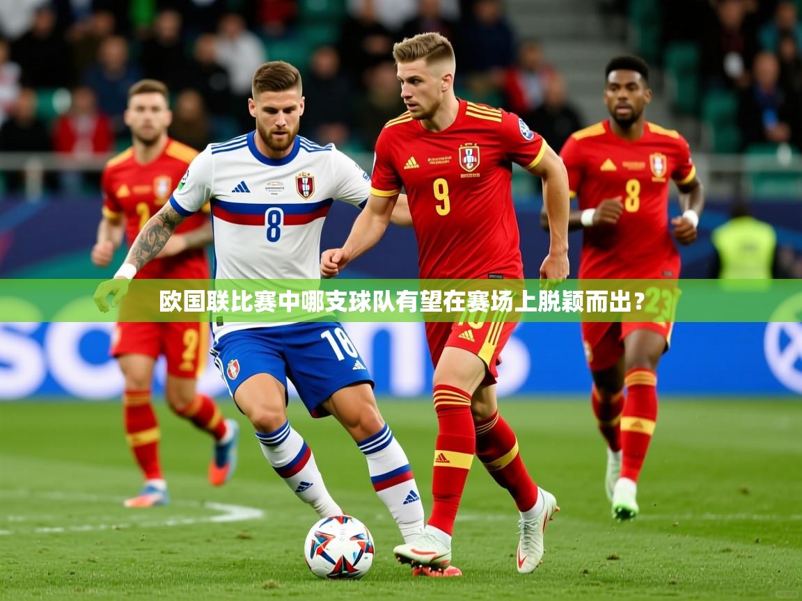 2026爱游戏体育注册流程欧国联比赛中哪支球队有望在赛场上脱颖而出？  第2张