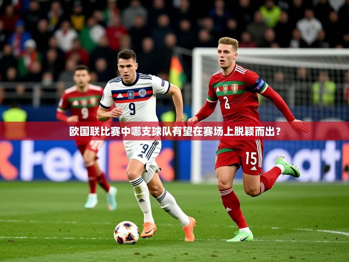2026爱游戏体育注册流程欧国联比赛中哪支球队有望在赛场上脱颖而出？  第3张