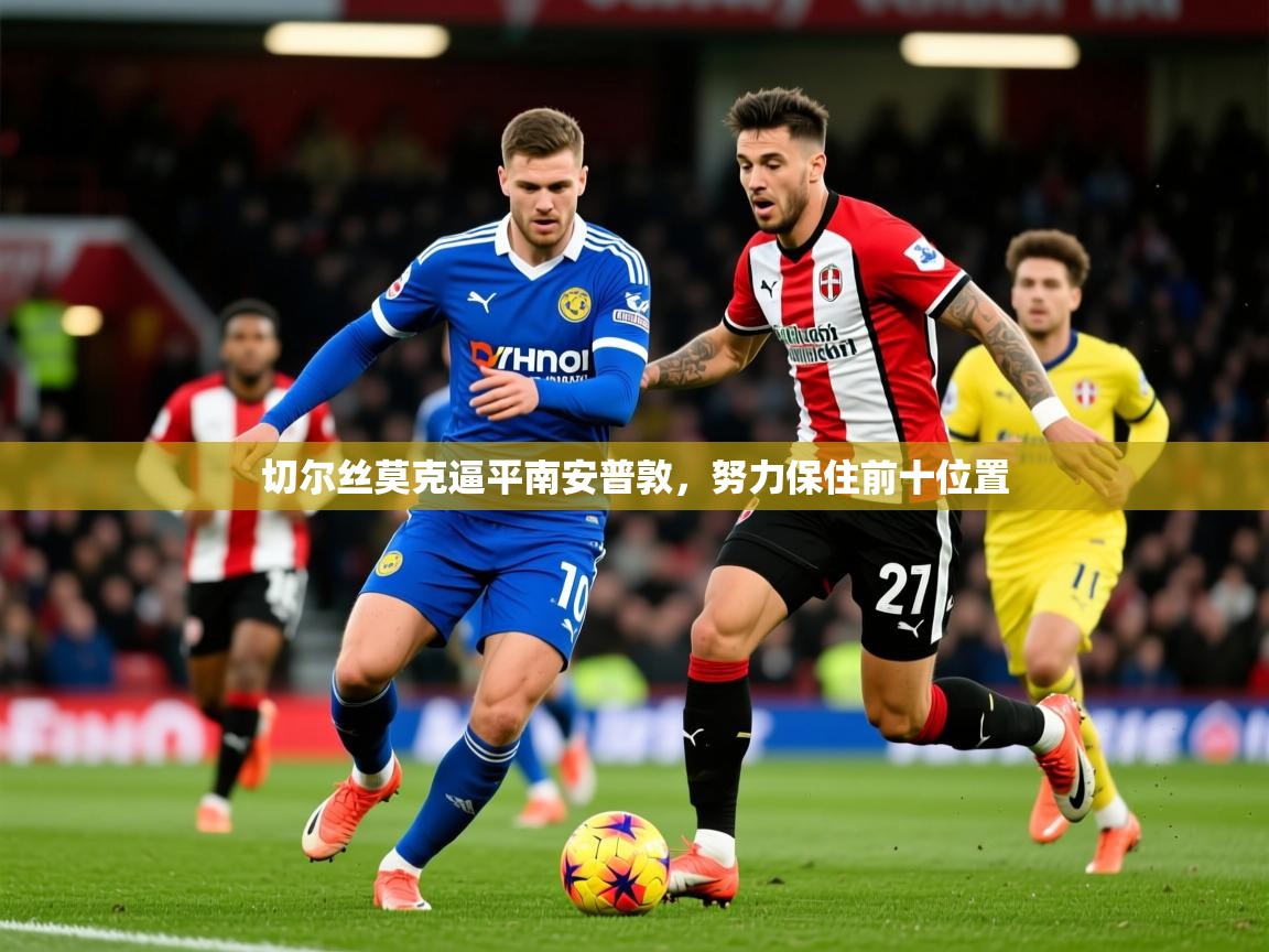 2026爱游戏体育在线登录地址切尔丝莫克逼平南安普敦，努力保住前十位置  第3张
