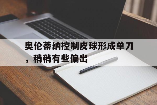 爱游戏官网首页-包含奥伦蒂纳控制皮球形成单刀，稍稍有些偏出的词条
